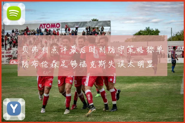 贝弗利点评最后时刻防守策略称单防布伦森足够福克斯失误太明显