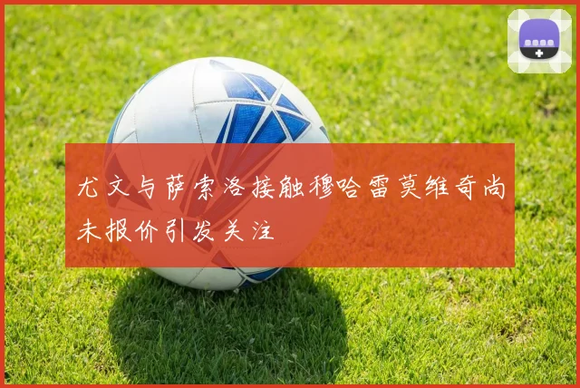尤文与萨索洛接触穆哈雷莫维奇尚未报价引发关注