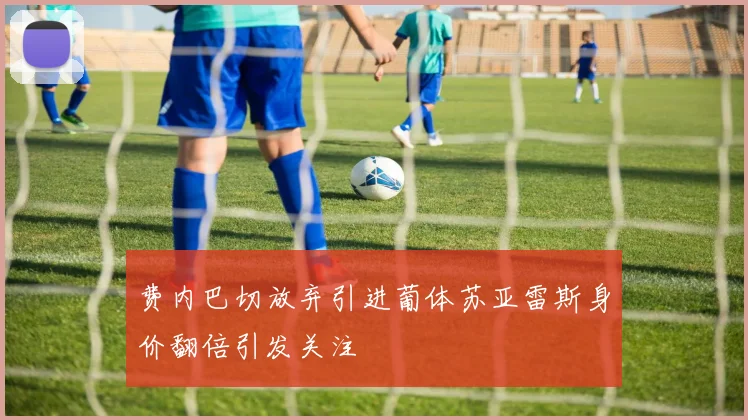 费内巴切放弃引进葡体苏亚雷斯身价翻倍引发关注