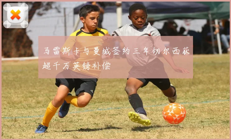 马雷斯卡与曼城签约三年切尔西获超千万英镑补偿