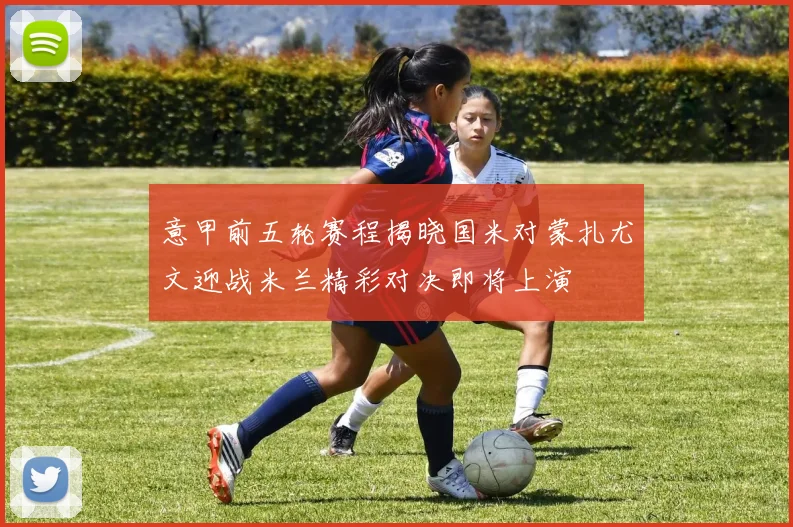 意甲前五轮赛程揭晓国米对蒙扎尤文迎战米兰精彩对决即将上演