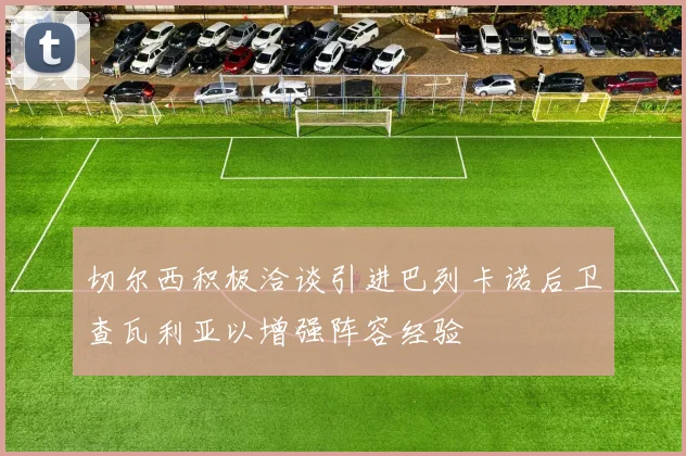 切尔西积极洽谈引进巴列卡诺后卫查瓦利亚以增强阵容经验