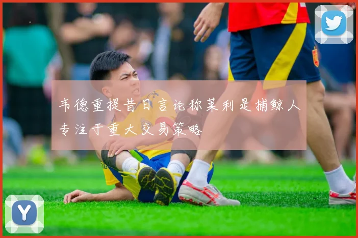韦德重提昔日言论称莱利是捕鲸人专注于重大交易策略