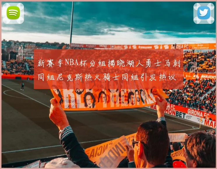 新赛季NBA杯分组揭晓湖人勇士马刺同组尼克斯热火骑士同组引发热议