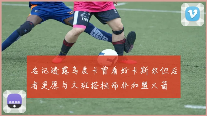 名记透露乌度卡曾看好卡斯尔但后者更愿与文班搭档而非加盟火箭
