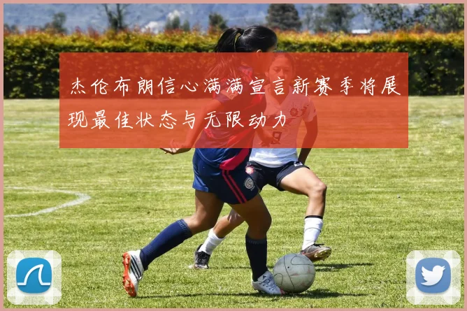 杰伦布朗信心满满宣言新赛季将展现最佳状态与无限动力