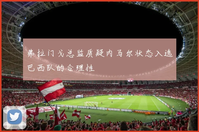 弗拉门戈总监质疑内马尔状态入选巴西队的合理性