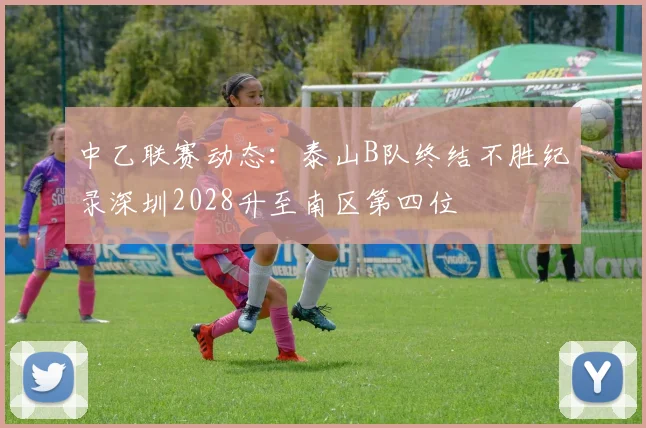 中乙联赛动态：泰山B队终结不胜纪录深圳2028升至南区第四位