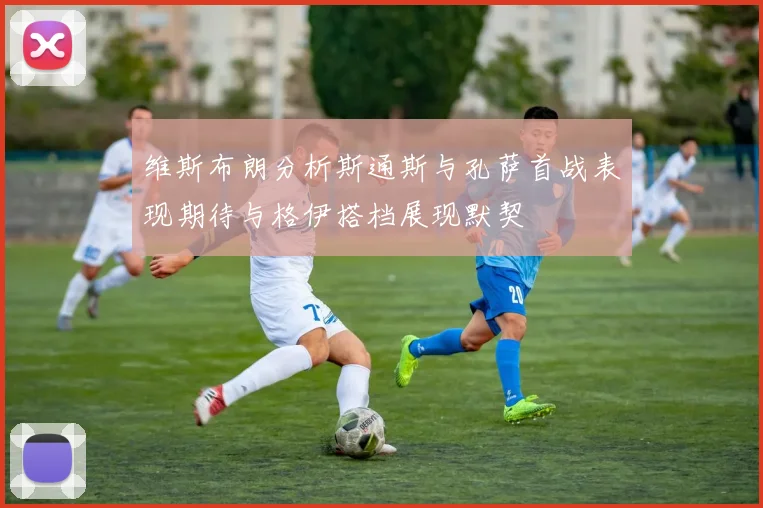 维斯布朗分析斯通斯与孔萨首战表现期待与格伊搭档展现默契
