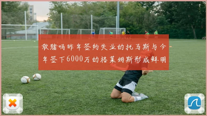 敢赌吗昨年签约失业的托马斯与今年签下6000万的格莱姆斯形成鲜明对比