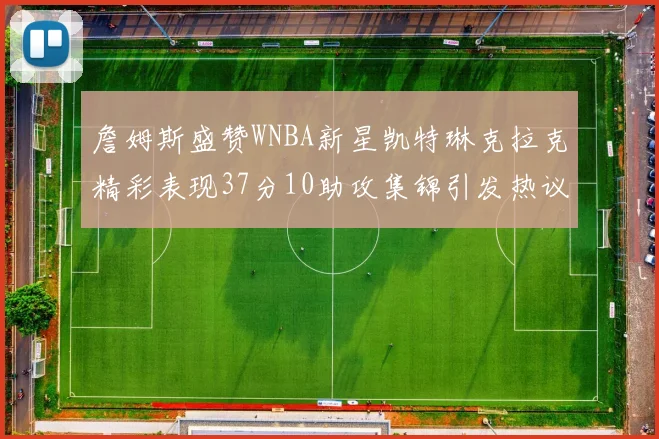 詹姆斯盛赞WNBA新星凯特琳克拉克精彩表现37分10助攻集锦引发热议